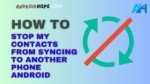 How to Stop My Contacts from Syncing to Another Phone Android