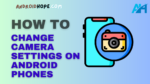 How to Change Camera Settings on Android Phones