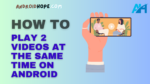How to Play 2 Videos at the Same Time on Android