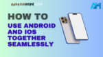How to Use Android and iOS Together Seamlessly